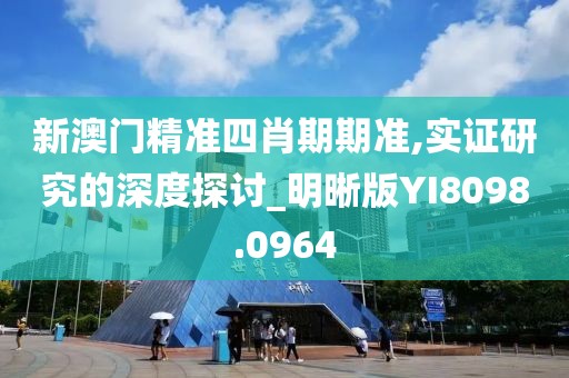 新澳门精准四肖期期准,实证研究的深度探讨_明晰版YI8098.0964