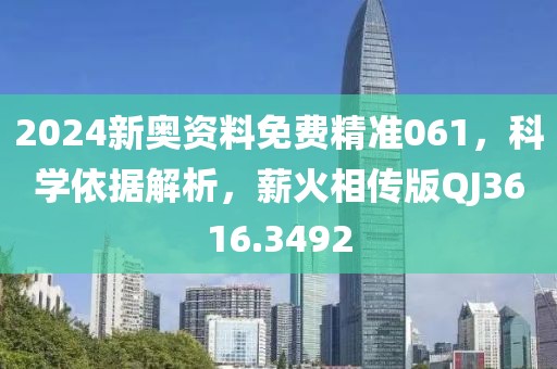 2024新奥资料免费精准061，科学依据解析，薪火相传版QJ3616.3492