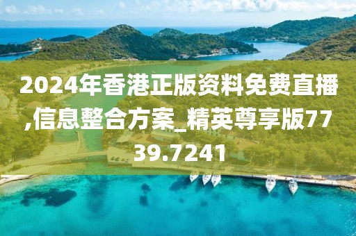 2024年香港正版资料免费直播,信息整合方案_精英尊享版7739.7241