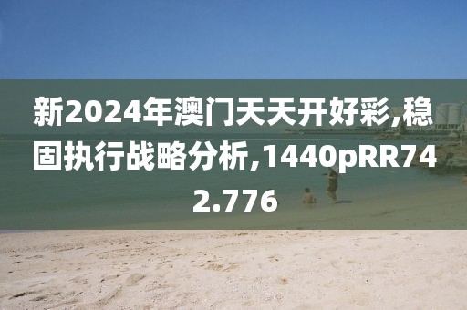 新2024年澳门天天开好彩,稳固执行战略分析,1440pRR742.776