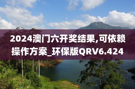 2024澳门六开奖结果,可依赖操作方案_环保版QRV6.424