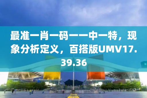最准一肖一码一一中一特，现象分析定义，百搭版UMV17.39.36