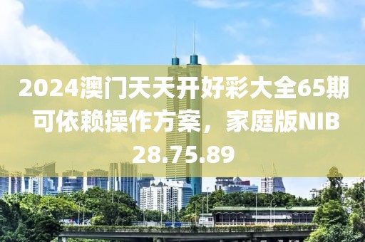 2024澳门天天开好彩大全65期 可依赖操作方案，家庭版NIB28.75.89