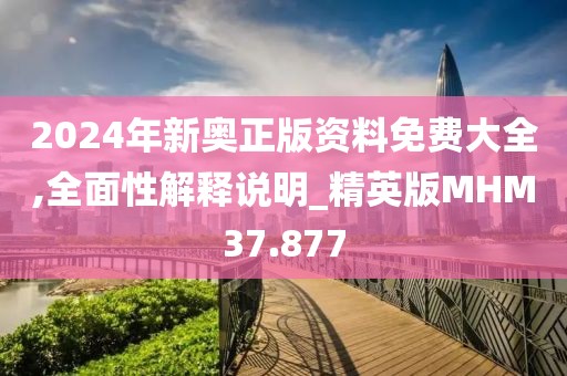 2024年新奥正版资料免费大全,全面性解释说明_精英版MHM37.877
