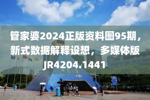 管家婆2024正版资料图95期，新式数据解释设想，多媒体版JR4204.1441