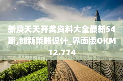 新澳天天开奖资料大全最新54期,创新策略设计_界面版OKM12.774