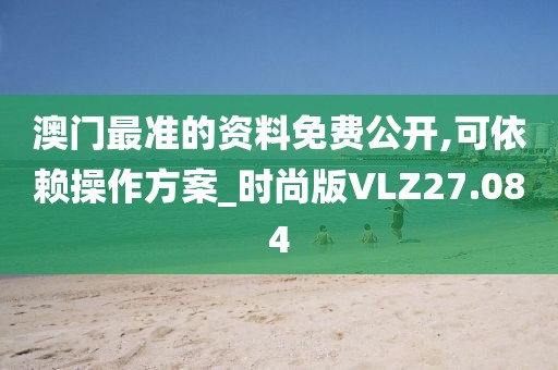 澳门最准的资料免费公开,可依赖操作方案_时尚版VLZ27.084