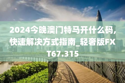 2024今晚澳门特马开什么码,快速解决方式指南_轻奢版FXT67.315
