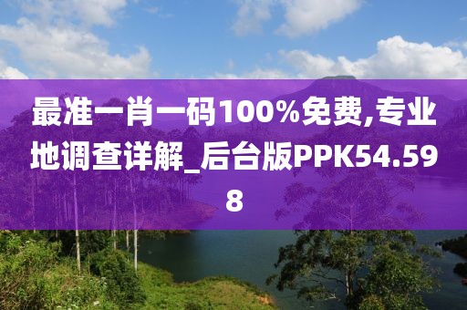 最准一肖一码100%免费,专业地调查详解_后台版PPK54.598