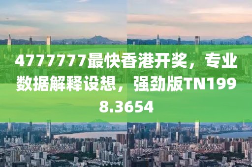 4777777最快香港开奖，专业数据解释设想，强劲版TN1998.3654