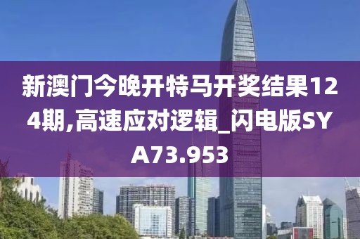 新澳门今晚开特马开奖结果124期,高速应对逻辑_闪电版SYA73.953