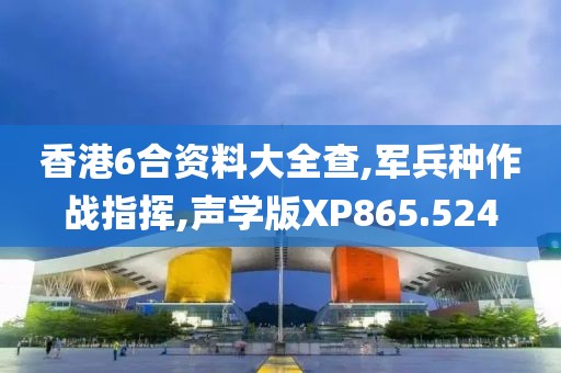 香港6合资料大全查,军兵种作战指挥,声学版XP865.524