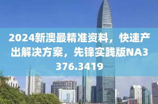 2024新澳最精准资料，快速产出解决方案，先锋实践版NA3376.3419