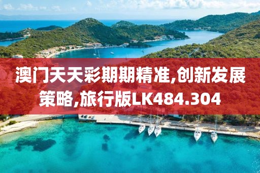 澳门天天彩期期精准,创新发展策略,旅行版LK484.304
