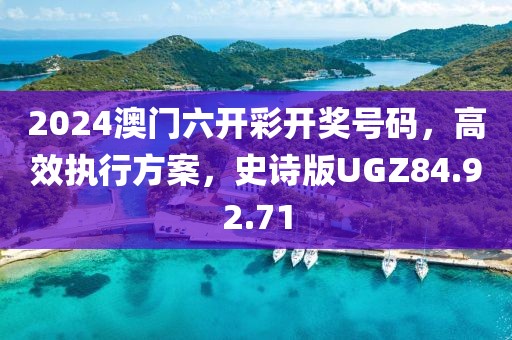 2024澳门六开彩开奖号码，高效执行方案，史诗版UGZ84.92.71
