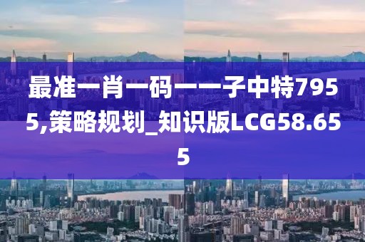 最准一肖一码一一子中特7955,策略规划_知识版LCG58.655