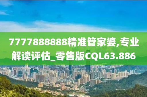7777888888精准管家婆,专业解读评估_零售版CQL63.886