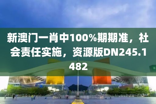 新澳门一肖中100%期期准，社会责任实施，资源版DN245.1482