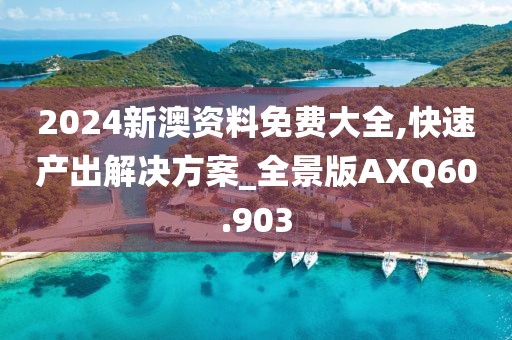 2024新澳资料免费大全,快速产出解决方案_全景版AXQ60.903