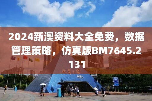 2024新澳资料大全免费，数据管理策略，仿真版BM7645.2131