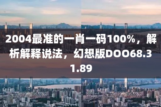 2004最准的一肖一码100%，解析解释说法，幻想版DOO68.31.89