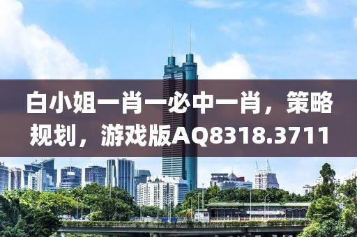 白小姐一肖一必中一肖，策略规划，游戏版AQ8318.3711