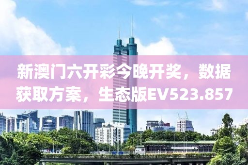 新澳门六开彩今晚开奖，数据获取方案，生态版EV523.857