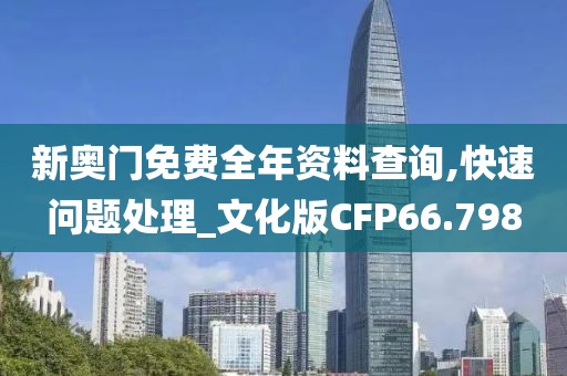 新奥门免费全年资料查询,快速问题处理_文化版CFP66.798