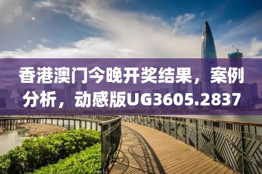 香港澳门今晚开奖结果，案例分析，动感版UG3605.2837