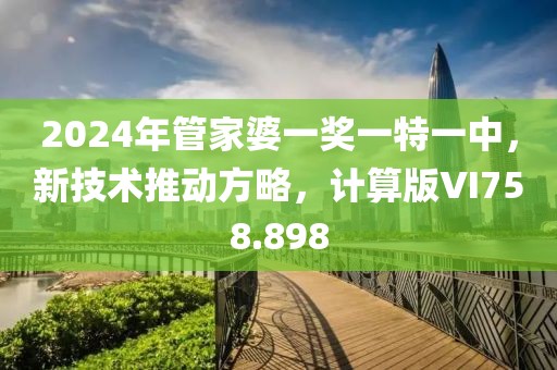 2024年管家婆一奖一特一中，新技术推动方略，计算版VI758.898