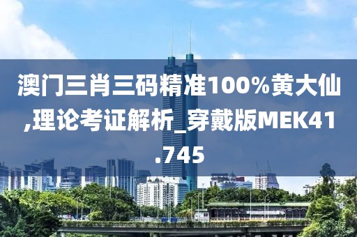 澳门三肖三码精准100%黄大仙,理论考证解析_穿戴版MEK41.745
