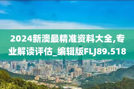 2024新澳最精准资料大全,专业解读评估_编辑版FLJ89.518