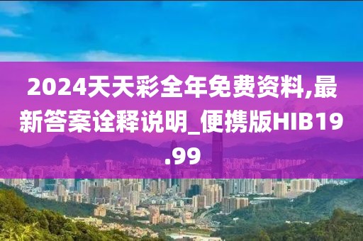 2024天天彩全年免费资料,最新答案诠释说明_便携版HIB19.99