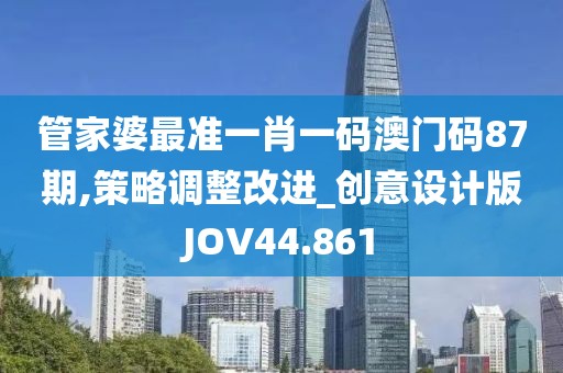 管家婆最准一肖一码澳门码87期,策略调整改进_创意设计版JOV44.861