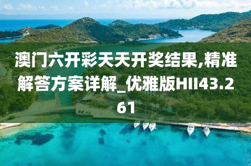 澳门六开彩天天开奖结果,精准解答方案详解_优雅版HII43.261