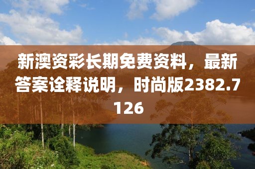 新澳资彩长期免费资料，最新答案诠释说明，时尚版2382.7126