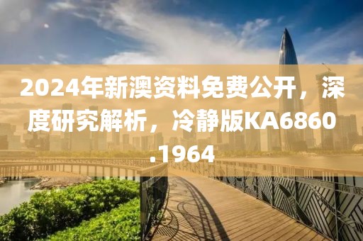 2024年新澳资料免费公开，深度研究解析，冷静版KA6860.1964