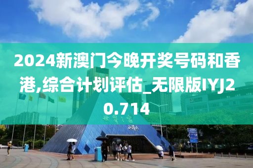 2024新澳门今晚开奖号码和香港,综合计划评估_无限版IYJ20.714