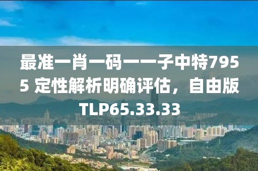 最准一肖一码一一子中特7955 定性解析明确评估，自由版TLP65.33.33