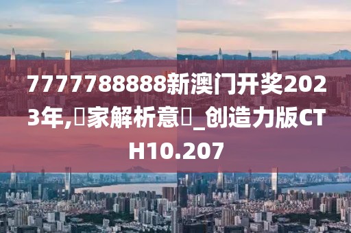 7777788888新澳门开奖2023年,專家解析意見_创造力版CTH10.207