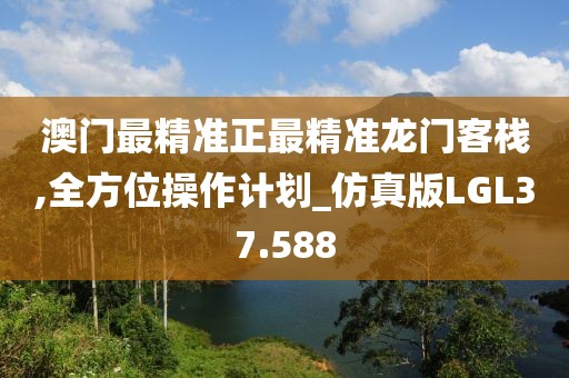 澳门最精准正最精准龙门客栈,全方位操作计划_仿真版LGL37.588