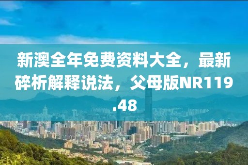 新澳全年免费资料大全，最新碎析解释说法，父母版NR119.48