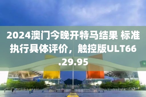 2024澳门今晚开特马结果 标准执行具体评价，触控版ULT66.29.95