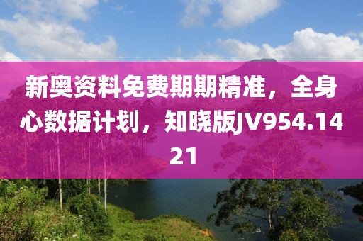 新奥资料免费期期精准，全身心数据计划，知晓版JV954.1421