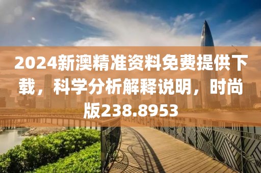 2024新澳精准资料免费提供下载，科学分析解释说明，时尚版238.8953