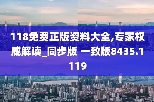 118免费正版资料大全,专家权威解读_同步版 一致版8435.1119