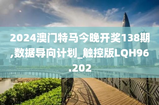 2024澳门特马今晚开奖138期,数据导向计划_触控版LQH96.202