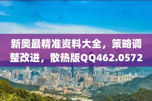 新奥最精准资料大全，策略调整改进，散热版QQ462.0572
