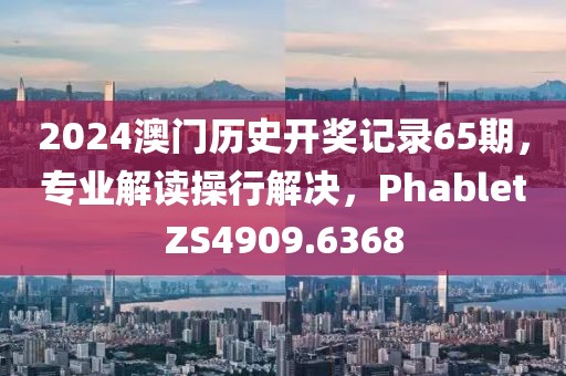 2024澳门历史开奖记录65期，专业解读操行解决，PhabletZS4909.6368