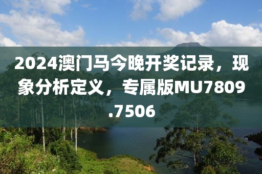 2024澳门马今晚开奖记录，现象分析定义，专属版MU7809.7506